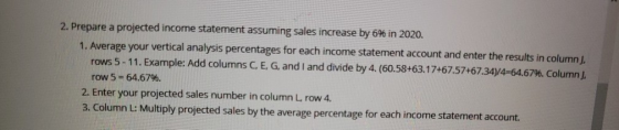 2. Prepare a projected income statement assuming sales increase by 6% in 2020. 1. Average your vertical analysis percentages