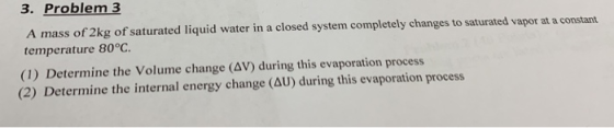3. Problem 3 A mass of 2kg of saturated liquid water in a closed system completely changes to saturated vapor at a constant t