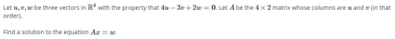 Let u, v, w be three vectors in R4 with the property that 4u - 30+2w = 0. Let A be the 4 x 2 matrix whose columns are u and u