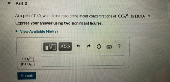 Part D At a pH of 7.40, what is the ratio of the molar concentrations of CO32- to HCO3-2 Express your answer using two signif