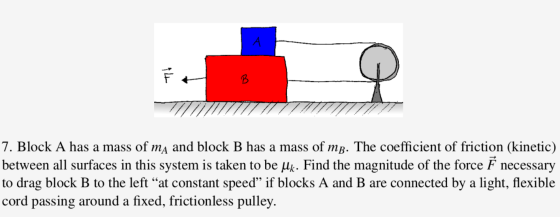 F 7. Block A has a mass of ma and block B has a mass of mp. The coefficient of friction (kinetic) between all surfaces in thi