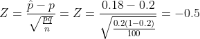 Z=\frac{\hat{p}-p}{\sqrt{\frac{pq}{n}}}=Z=\frac{0.18-0.2}{\sqrt{\frac{0.2(1-0.2)}{100}}}=-0.5