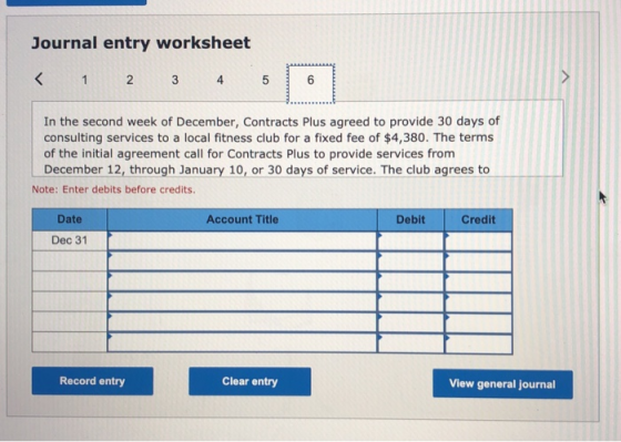Journal entry worksheet < 1 2 3 4 5 CO 6 > In the second week of December, Contracts Plus agreed to provide 30 days of consul