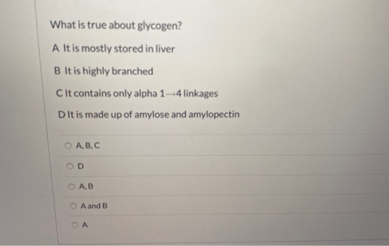 What is true about glycogen? A It is mostly stored in liver B It is highly branched C It contains only alpha 1-4 linkages Dit