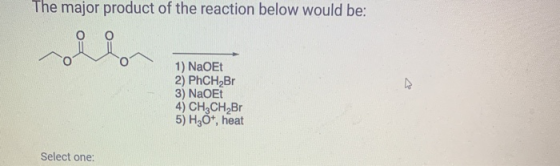 The major product of the reaction below would be: 1) NaOEt 2) PhCH Br 3) NaOET 4) CH2CH Br 5) H3O+, heat Select one: