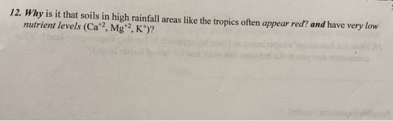 12. Why is it that soils in high rainfall areas like the tropics often appear red? and have very low nutrient levels (Ca+2, M