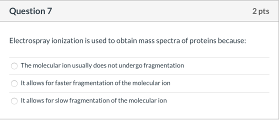 Question 7 2 pts Electrospray ionization is used to obtain mass spectra of proteins because: The molecular ion usually does n