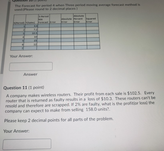 The Forecast for period 4 when Three period moving average forecast method is used:(Please round to 2 decimal places ) Absolu