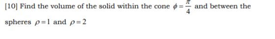 [10] Find the volume of the solid within the cone II and between the spheres p=l and p=2