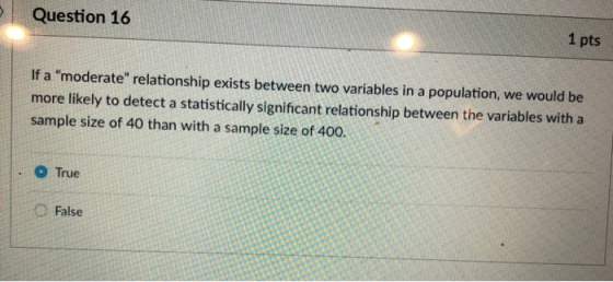 Question 16 1 pts If a moderate relationship exists between two variables in a population, we would be more likely to detec