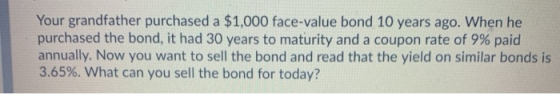Your grandfather purchased a $1,000 face-value bond 10 years ago. When he purchased the bond, it had 30 years to maturity and