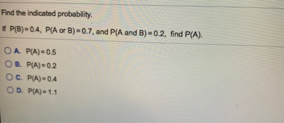 Find the indicated probability. If P(B)=0.4, P(A or B)=0.7, and P(A and B) = 0.2, find P(A). O A. P(A) = 0.5 O B. P(A)=0.2 O