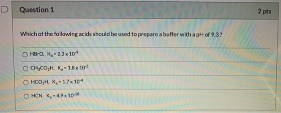 Question 1 2 pts Which of the following acids should be used to prepare a buffer with a pH of 9.3? OHBrO, K; -2.3 x 100 OCH,C