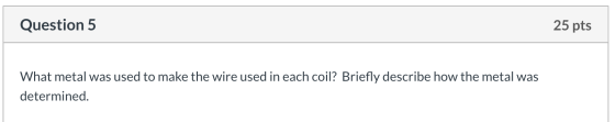 Question 5 25 pts What metal was used to make the wire used in each coil? Briefly describe how the metal was determined.