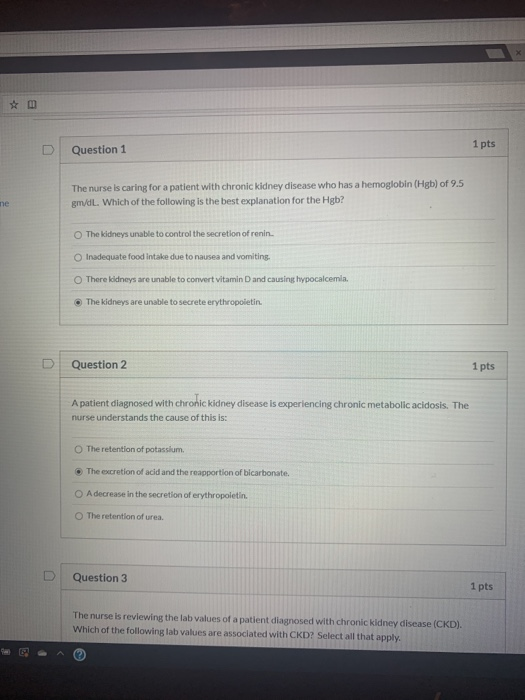 Question 1 1 pts The nurse is caring for a patient with chronic kidney disease who has a hemoglobin (Hgb) of 9.5 gm/dL. Which