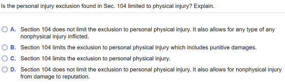 Is the personal injury exclusion found in Sec. 104 limited to physical injury? Explain. O A. Section 104 does not limit the e