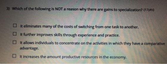 3) Which of the following is NOT a reason why there are gains to specialization? (17pts) It eliminates many of the costs of s