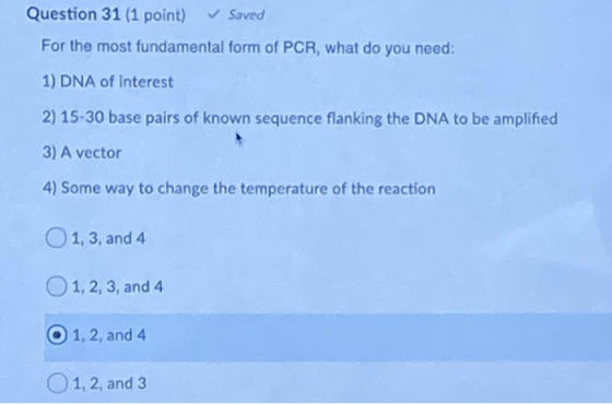 Question 31 (1 point) Saved For the most fundamental form of PCR, what do you need: 1) DNA of interest 2) 15-30 base pairs of