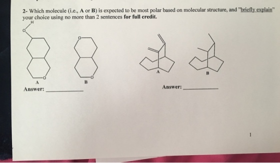 2- Which molecule (i.e., A or B) is expected to be most polar based on molecular structure, and briefly explain your choice using no more than 2 sentences for full credit. Answer: Answer: