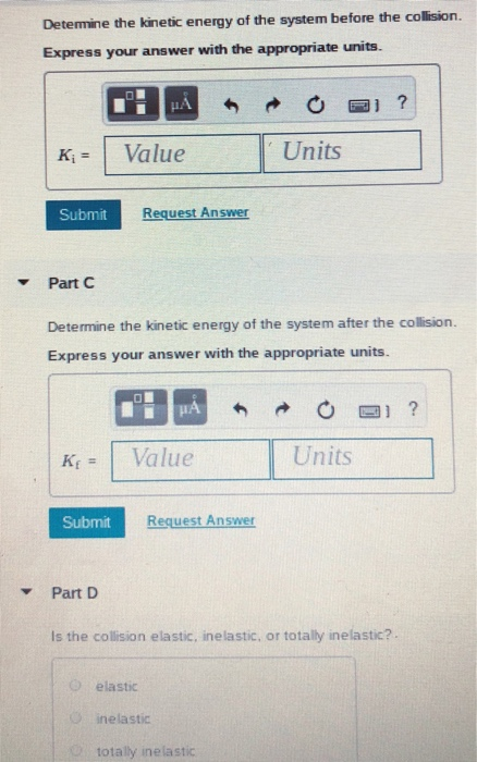 Detemine the kinetic energy of the system before the collision. Express your answer with the appropriate units. K Value Units