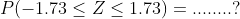 P( - 1.73 \leq Z \leq 1.73 )=........?