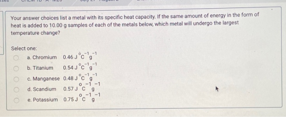 Your answer choices list a metal with its specific heat capacity. If the same amount of energy in the form of heat is added t