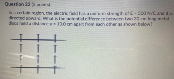Question 22 (5 points) In a certain region, the electric field has a uniform strength of E = 500 N/C and it is directed upwar
