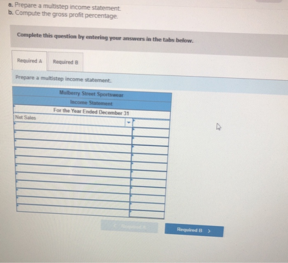 a. Prepare a multistep income statement b. Compute the gross profit percentage. Complete this question by entering your answe