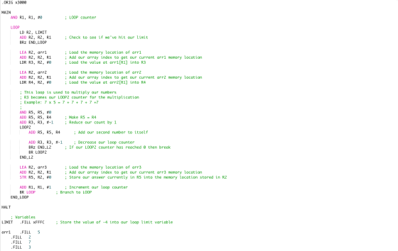 ORIG X3000 MAIN AND R1, R1, #0 ; LOOP counter LOOP LD RZ, LIMIT ADD R2, R2, R1 BRZ END_LOOP ; Check to see if weve hit our l