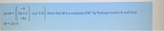 Let W= | 6a+b : ab ER Show that Wis a subspace of R3 by finding a matrix A such that 1 -8a] W= Col A