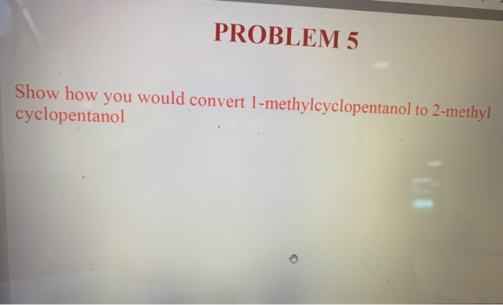 PROBLEM 5 Show how you would convert 1-methylcyclopentanol to 2-methyl cyclopentanol