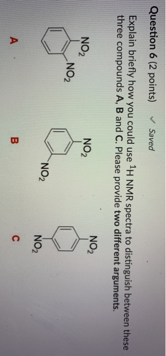 Question 6 (2 points) Saved Explain briefly how you could use 1H NMR spectra to distinguish between these three compounds A,