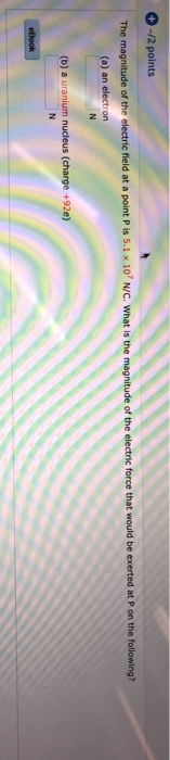 -/2 points The magnitude of the electric field at a point P is 5.1 x 10 N/C. What is the magnitude of the electric force tha