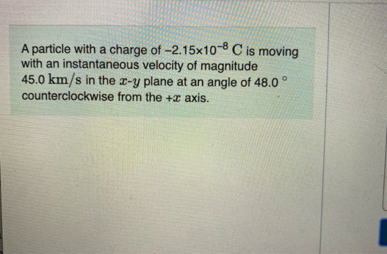 A particle with a charge of -2.15x10-8 C is moving with an instantaneous velocity of magnitude 45.0 km/s in the x-y plane at