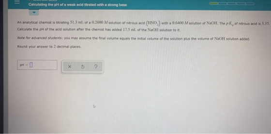 Calculating the ph of a weak acid bitrated with a strong base An analytical Chemist is titrating 51.3 ml of a 0.2600 M soluti