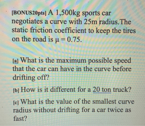 [BONUS20pts] A 1,500kg sports car negotiates a curve with 25m radius.The static friction coefficient to keep the tires on the
