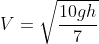V=\sqrt{\frac{10gh}{7}}