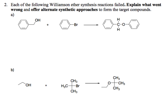 2. Each of the following Williamson ether synthesis reactions failed. Explain what went wrong and offer alternate synthetic approaches to form the target compounds OH C-O CH3 CH O- CH OH H3C- Br CH CH