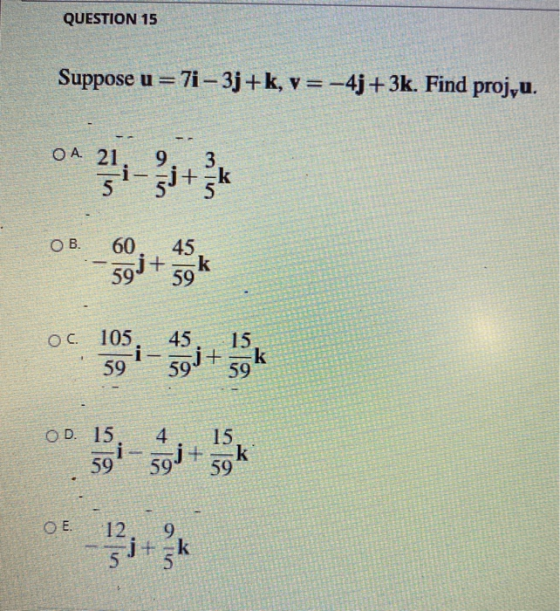 QUESTION 15 Suppose u = 71 - 3j+k, v=-4j+3k. Find proj,u. O A. 21 9 5j+ 3 +-k ОВ. 60 + نوی 45 k 59 59 45 OC 105 i 59 so.it 15