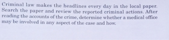 Criminal law makes the headlines every day in the local paper Search the paper and review the reported criminal actions. After reading the accounts of the crime, determine whether a medical office may be involved in any aspect of the case and how.