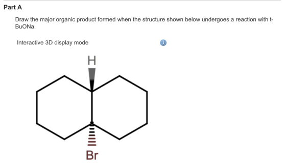 Part A Draw the major organic product formed when the structure shown below undergoes a reaction with t BuONa Interactive 3D display mode Br
