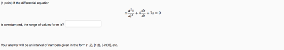 (1 point) If the differential equation m dx +4 dt + 7x = 0 dt2 is overdamped, the range of values for m is? Your answer will
