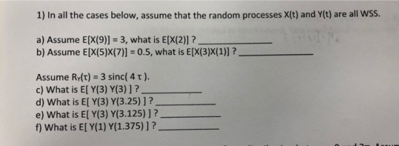 1) In all the cases below, assume that the random processes X(t) and Y(t) are all WSS. a) Assume E[X(9)] 3, what is E[X(2)]?