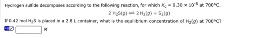 Image for Hydrogen sulfide decomposes according to the following reaction, for which Kc = 9,30 x 10^-8 at 700 degree C.