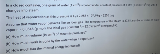 In a closed container, one gram of water (1 cm) is boiled under constant pressure of 1 atm (1.013 10Pa) until it changes into