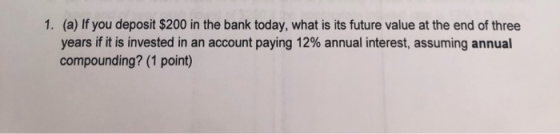 1. (a) If you deposit $200 in the bank today, what is its future value at the end of three years if it is invested in an acco
