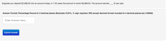 Suppose you deposit $2,368.00 into an account today. In 7.00 years the account is worth $3,988.00. The account earned% per year. Answer Format: Percentage Round to: 2 decimal places (Example: 9.24%, % sign required. Will accept decimal format rounded to 4 decimal places (ex: 0.0924)) Enter Answer Here... Submit Answer