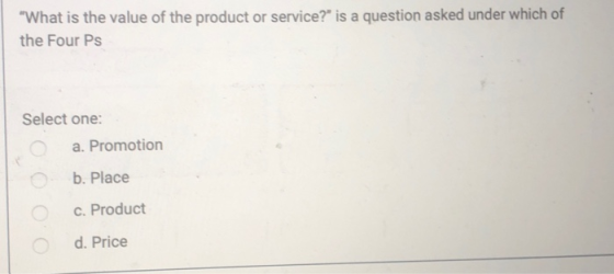 What is the value of the product or service? is a question asked under which of the Four Ps Select one: a. Promotion b. Pla