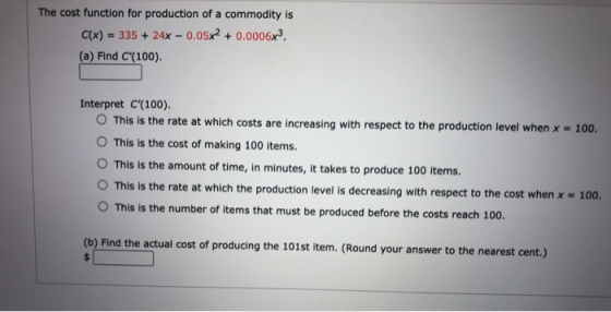 The cost function for production of a commodity is C(x) = 335 + 24% - 0.05x2 + 0.0006x3. (a) Find C(100) Interpret c(100) T