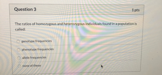Question 3 1 pts The ratios of homozygous and heterozygous individuals found in a population is called: genotype frequencies